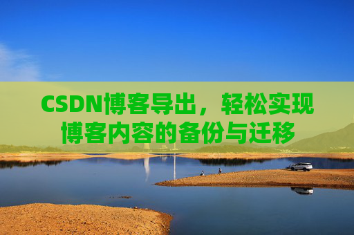 CSDN博客导出,轻松实现博客内容的备份与迁移 CSDN博客导出,轻松实现博客内容的备份与迁移